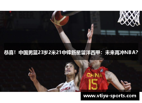恭喜!中国男篮23岁2米21中锋新星留洋西甲:未来再冲NBA?